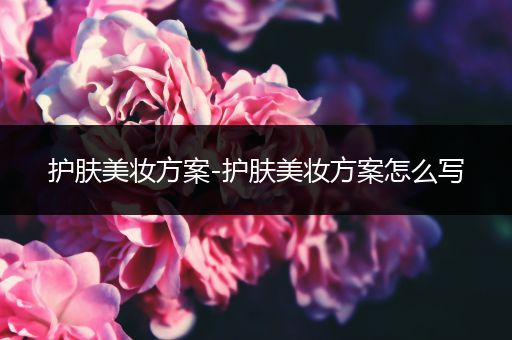 護(hù)膚美妝方案-護(hù)膚美妝方案怎么寫