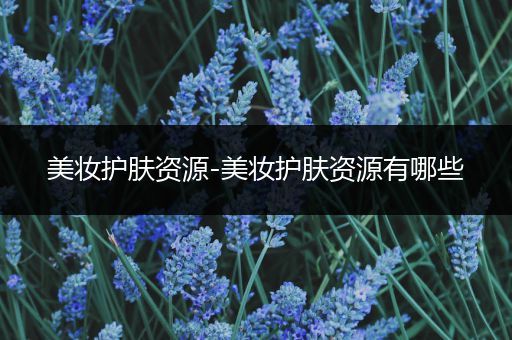 美妝護(hù)膚資源-美妝護(hù)膚資源有哪些
