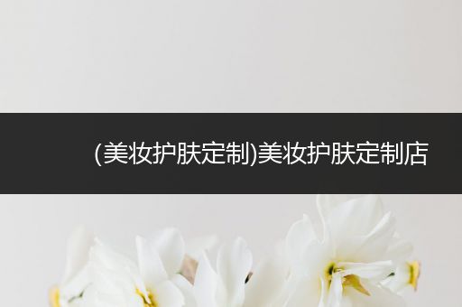 （美妝護(hù)膚定制)美妝護(hù)膚定制店