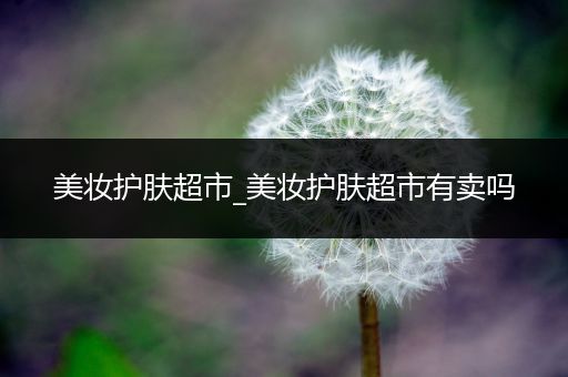 美妝護(hù)膚超市_美妝護(hù)膚超市有賣嗎