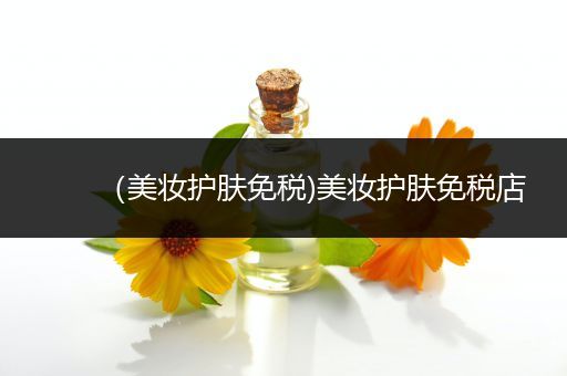 （美妝護(hù)膚免稅)美妝護(hù)膚免稅店
