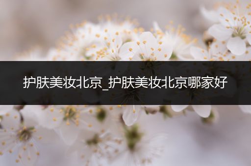護(hù)膚美妝北京_護(hù)膚美妝北京哪家好