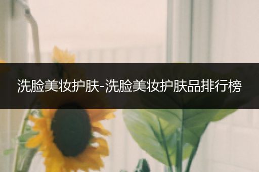 洗臉美妝護(hù)膚-洗臉美妝護(hù)膚品排行榜