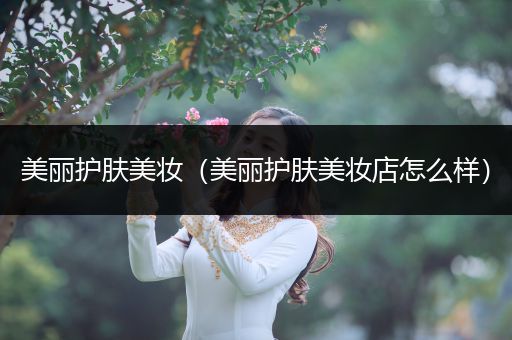 美麗護(hù)膚美妝（美麗護(hù)膚美妝店怎么樣）