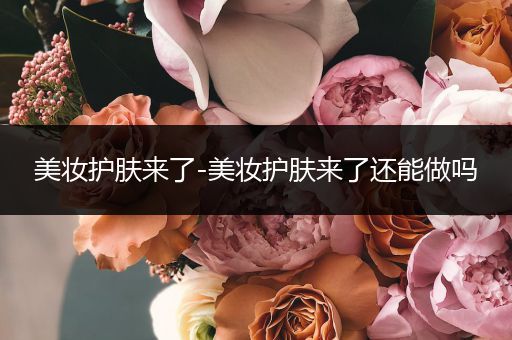 美妝護(hù)膚來了-美妝護(hù)膚來了還能做嗎