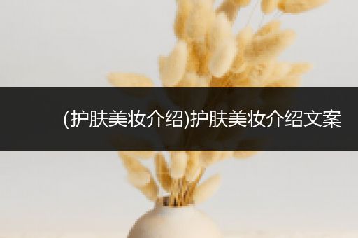（護(hù)膚美妝介紹)護(hù)膚美妝介紹文案