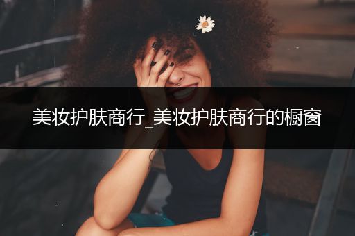 美妝護(hù)膚商行_美妝護(hù)膚商行的櫥窗