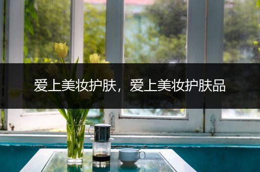 愛上美妝護(hù)膚，愛上美妝護(hù)膚品