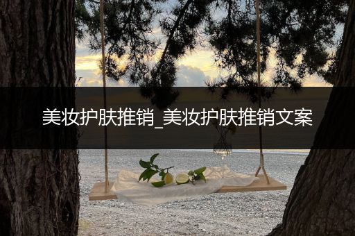 美妝護(hù)膚推銷(xiāo)_美妝護(hù)膚推銷(xiāo)文案