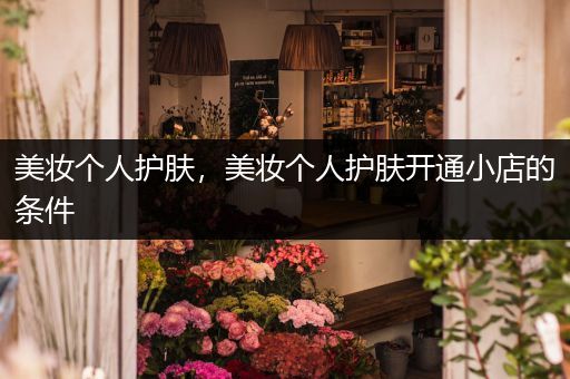 美妝個(gè)人護(hù)膚，美妝個(gè)人護(hù)膚開通小店的條件