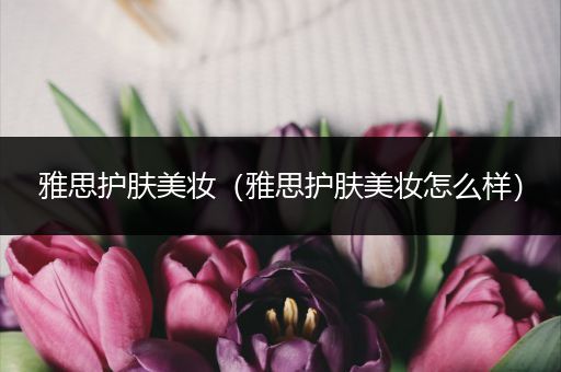 雅思護(hù)膚美妝（雅思護(hù)膚美妝怎么樣）