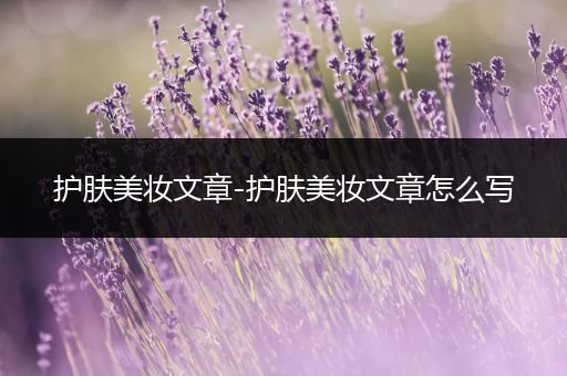 護(hù)膚美妝文章-護(hù)膚美妝文章怎么寫