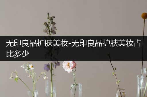 無印良品護(hù)膚美妝-無印良品護(hù)膚美妝占比多少