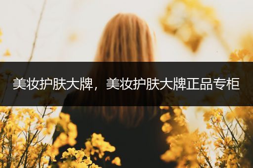 美妝護(hù)膚大牌，美妝護(hù)膚大牌正品專柜