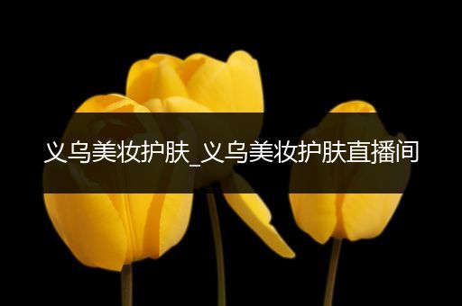 義烏美妝護(hù)膚_義烏美妝護(hù)膚直播間