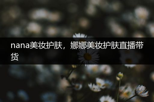 nana美妝護膚，娜娜美妝護膚直播帶貨