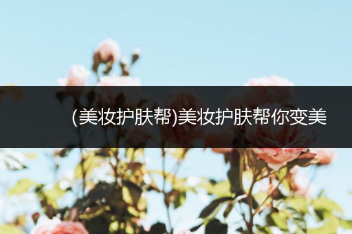 （美妝護(hù)膚幫)美妝護(hù)膚幫你變美