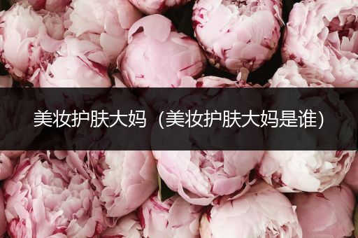 美妝護(hù)膚大媽?zhuān)缞y護(hù)膚大媽是誰(shuí)）