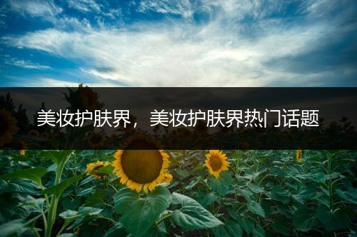 美妝護(hù)膚界，美妝護(hù)膚界熱門話題