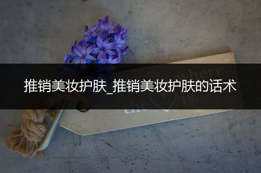 推銷美妝護膚_推銷美妝護膚的話術