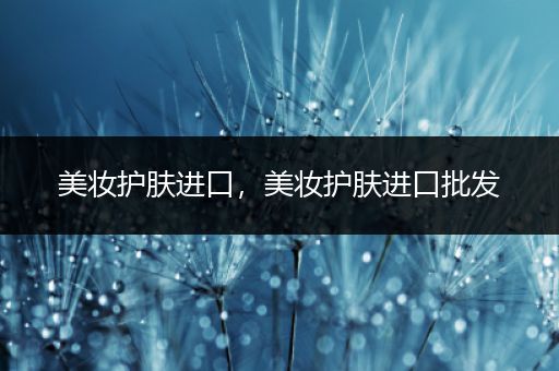 美妝護(hù)膚進(jìn)口，美妝護(hù)膚進(jìn)口批發(fā)