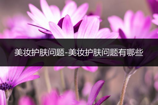美妝護(hù)膚問題-美妝護(hù)膚問題有哪些