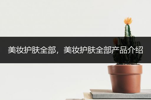 美妝護(hù)膚全部，美妝護(hù)膚全部產(chǎn)品介紹
