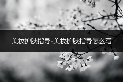 美妝護(hù)膚指導(dǎo)-美妝護(hù)膚指導(dǎo)怎么寫