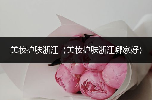 美妝護膚浙江（美妝護膚浙江哪家好）