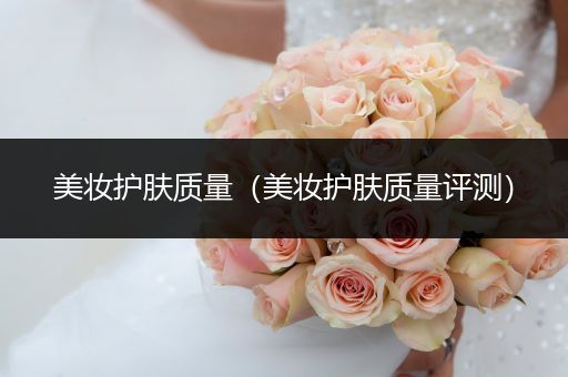 美妝護(hù)膚質(zhì)量（美妝護(hù)膚質(zhì)量評(píng)測(cè)）