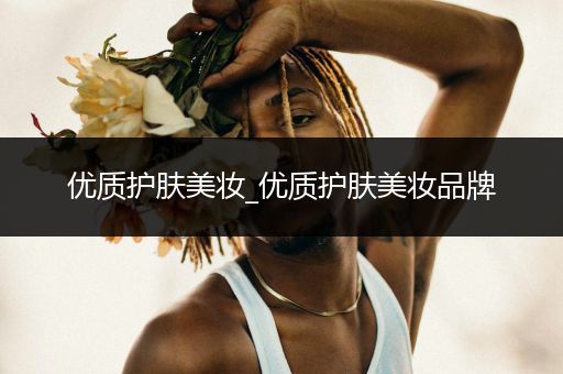 優(yōu)質(zhì)護(hù)膚美妝_優(yōu)質(zhì)護(hù)膚美妝品牌