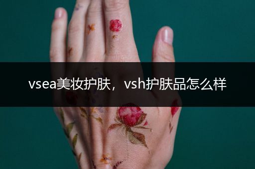 vsea美妝護膚，vsh護膚品怎么樣