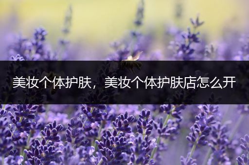 美妝個(gè)體護(hù)膚，美妝個(gè)體護(hù)膚店怎么開(kāi)