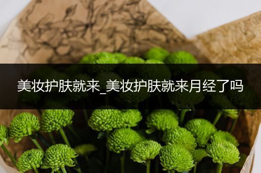 美妝護(hù)膚就來_美妝護(hù)膚就來月經(jīng)了嗎