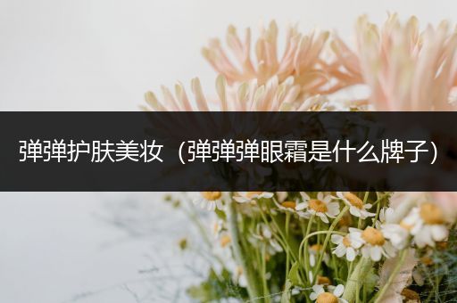 彈彈護(hù)膚美妝（彈彈彈眼霜是什么牌子）