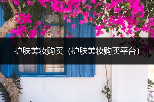 護(hù)膚美妝購(gòu)買（護(hù)膚美妝購(gòu)買平臺(tái)）