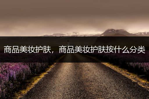 商品美妝護(hù)膚，商品美妝護(hù)膚按什么分類
