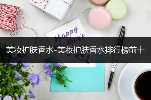 美妝護(hù)膚香水-美妝護(hù)膚香水排行榜前十
