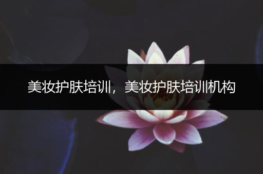 美妝護(hù)膚培訓(xùn)，美妝護(hù)膚培訓(xùn)機構(gòu)