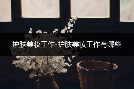 護(hù)膚美妝工作-護(hù)膚美妝工作有哪些