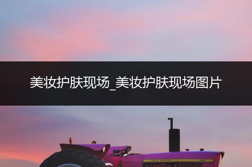美妝護(hù)膚現(xiàn)場_美妝護(hù)膚現(xiàn)場圖片
