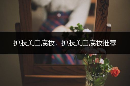 護(hù)膚美白底妝，護(hù)膚美白底妝推薦