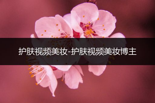 護(hù)膚視頻美妝-護(hù)膚視頻美妝博主