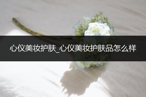 心儀美妝護(hù)膚_心儀美妝護(hù)膚品怎么樣