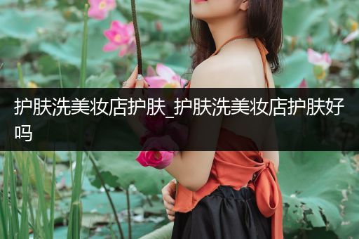 護膚洗美妝店護膚_護膚洗美妝店護膚好嗎
