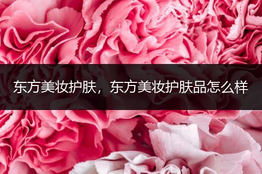 東方美妝護(hù)膚，東方美妝護(hù)膚品怎么樣