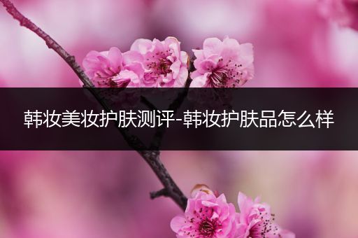 韓妝美妝護膚測評-韓妝護膚品怎么樣