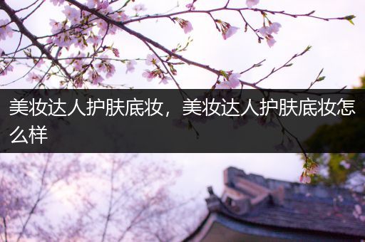 美妝達(dá)人護(hù)膚底妝，美妝達(dá)人護(hù)膚底妝怎么樣