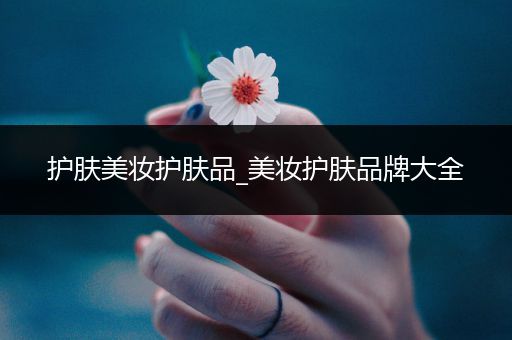 護膚美妝護膚品_美妝護膚品牌大全