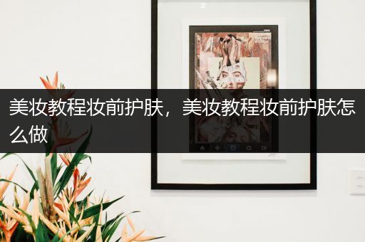 美妝教程妝前護(hù)膚，美妝教程妝前護(hù)膚怎么做